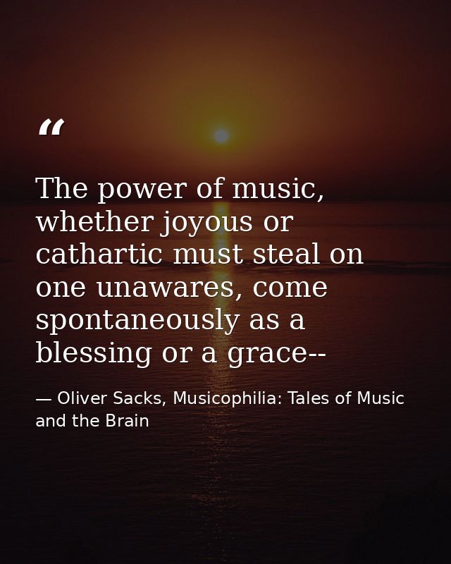 The power of music, whether joyous or cathartic must steal on one unawares, come spontaneously as a blessing or a grace- — Oliver Sacks, Musicophilia: Tales of Music and the Brain