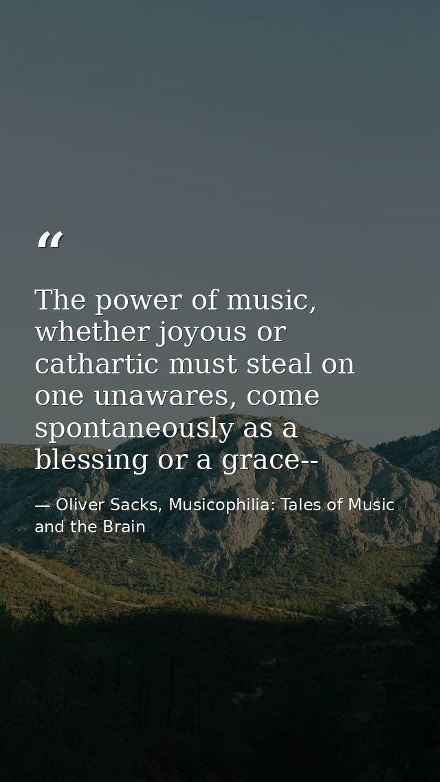 The power of music, whether joyous or cathartic must steal on one unawares, come spontaneously as a blessing or a grace- — Oliver Sacks, Musicophilia: Tales of Music and the Brain