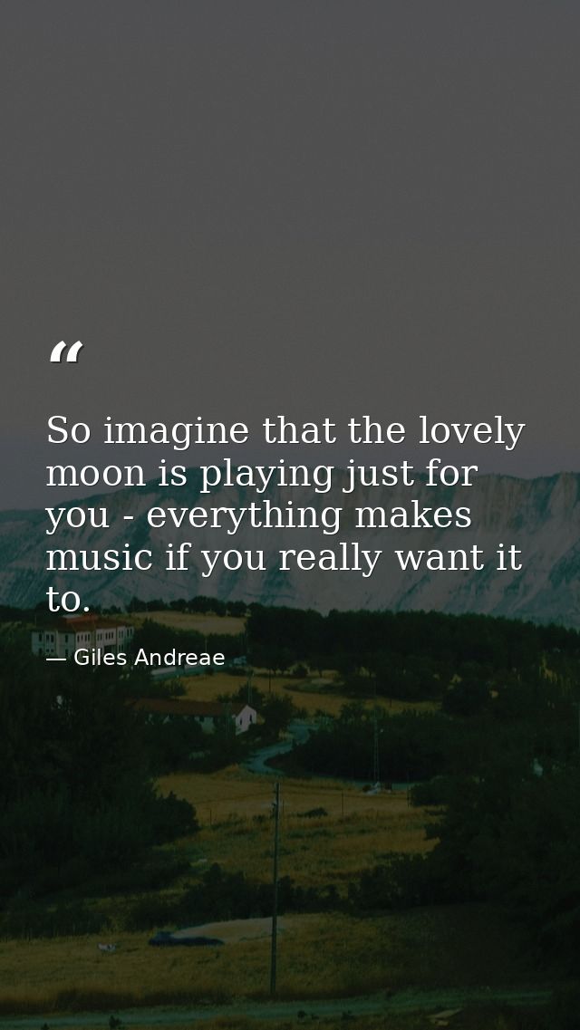 So imagine that the lovely moon is playing just for you - everything makes music if you really want it to. — Giles Andreae