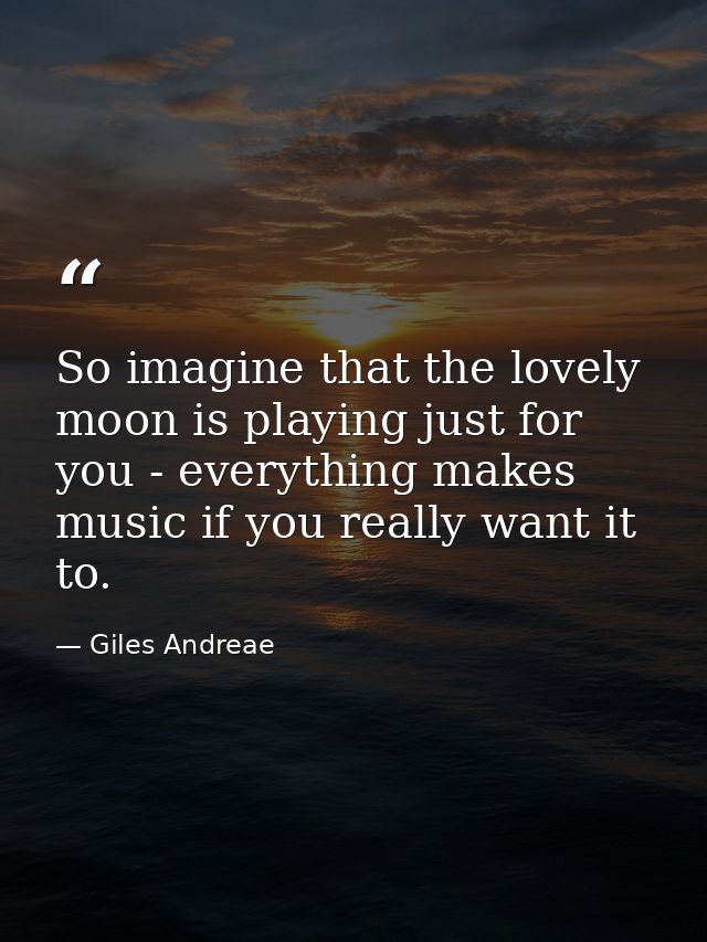 So imagine that the lovely moon is playing just for you - everything makes music if you really want it to. — Giles Andreae
