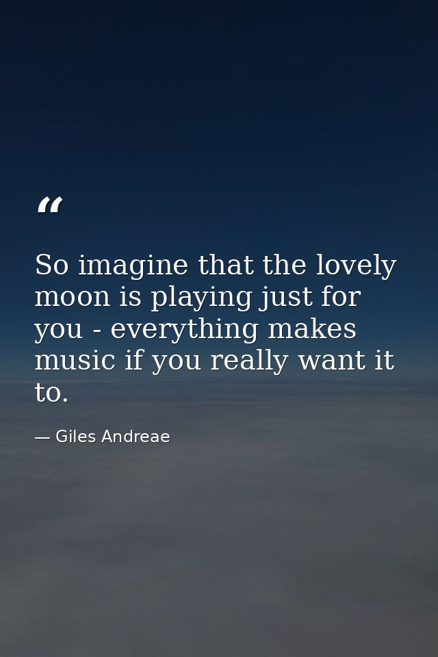 So imagine that the lovely moon is playing just for you - everything makes music if you really want it to. — Giles Andreae