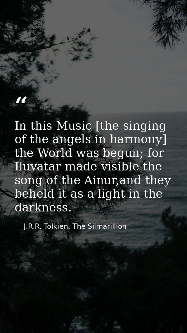 In this Music [the singing of the angels in harmony] the World was begun; for Iluvatar made visible the song of the Ainu — J.R.R. Tolkien, The Silmarillion