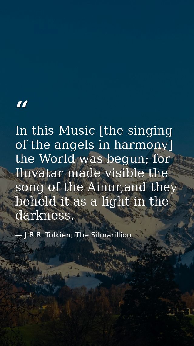 In this Music [the singing of the angels in harmony] the World was begun; for Iluvatar made visible the song of the Ainu — J.R.R. Tolkien, The Silmarillion