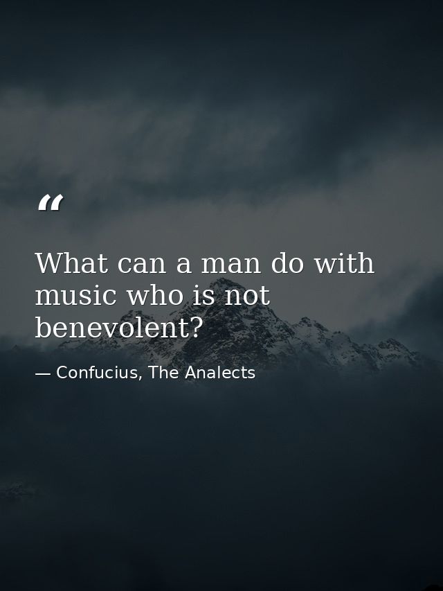What can a man do with music who is not benevolent? — Confucius, The Analects