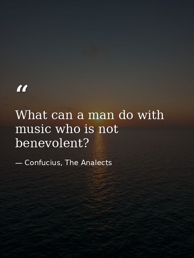 What can a man do with music who is not benevolent? — Confucius, The Analects
