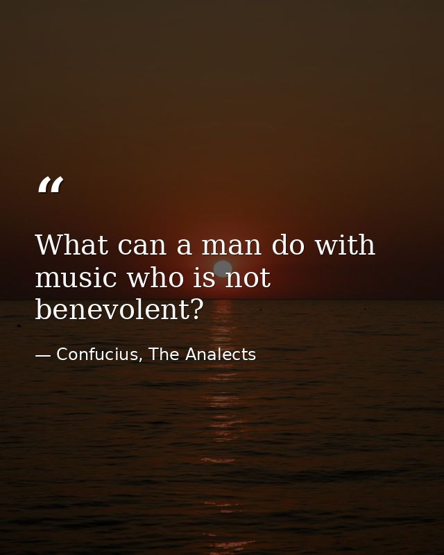 What can a man do with music who is not benevolent? — Confucius, The Analects