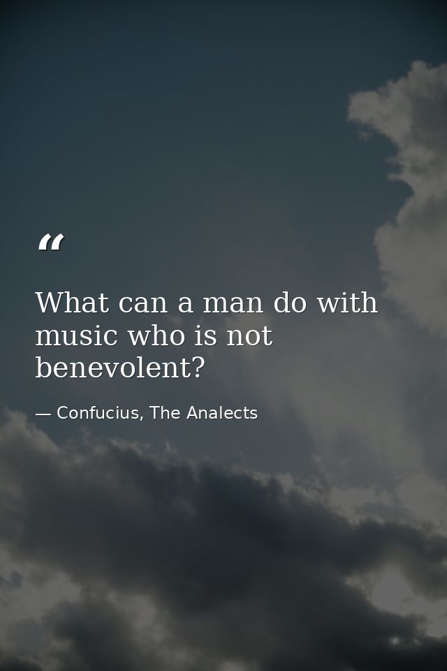 What can a man do with music who is not benevolent? — Confucius, The Analects