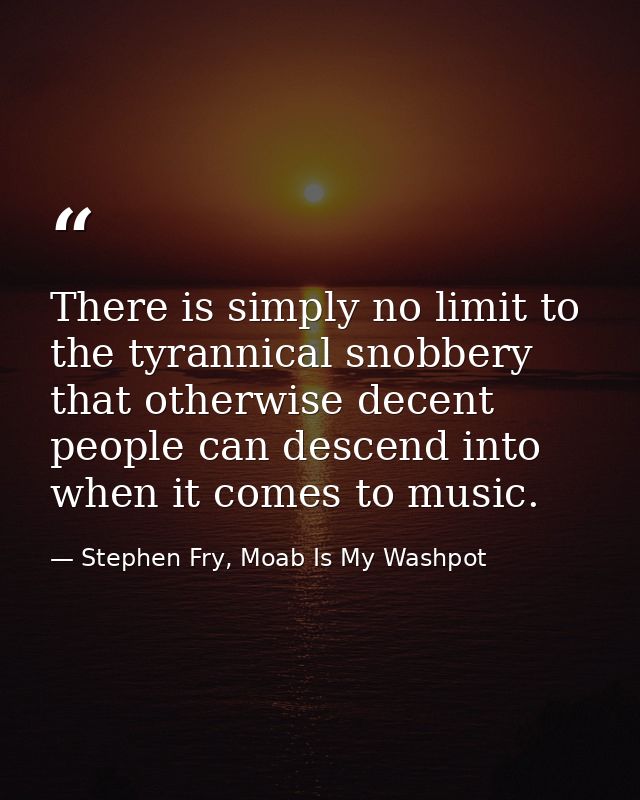 There is simply no limit to the tyrannical snobbery that otherwise decent people can descend into when it comes to music — Stephen Fry, Moab Is My Washpot