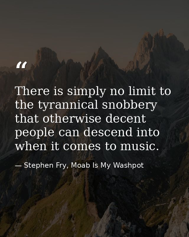 There is simply no limit to the tyrannical snobbery that otherwise decent people can descend into when it comes to music — Stephen Fry, Moab Is My Washpot
