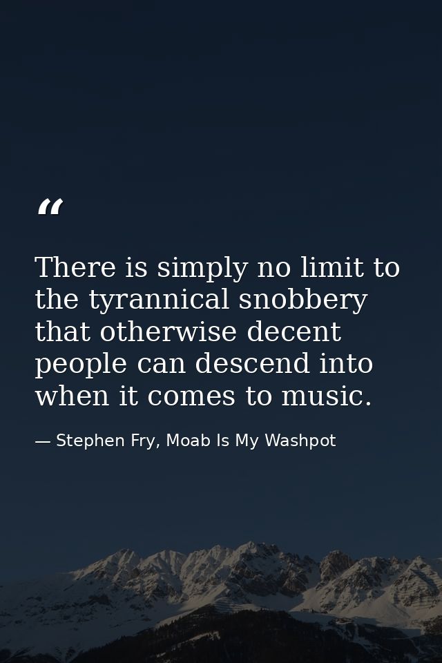 There is simply no limit to the tyrannical snobbery that otherwise decent people can descend into when it comes to music — Stephen Fry, Moab Is My Washpot