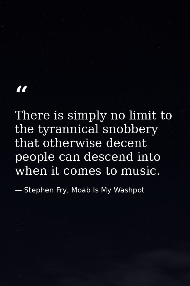 There is simply no limit to the tyrannical snobbery that otherwise decent people can descend into when it comes to music — Stephen Fry, Moab Is My Washpot