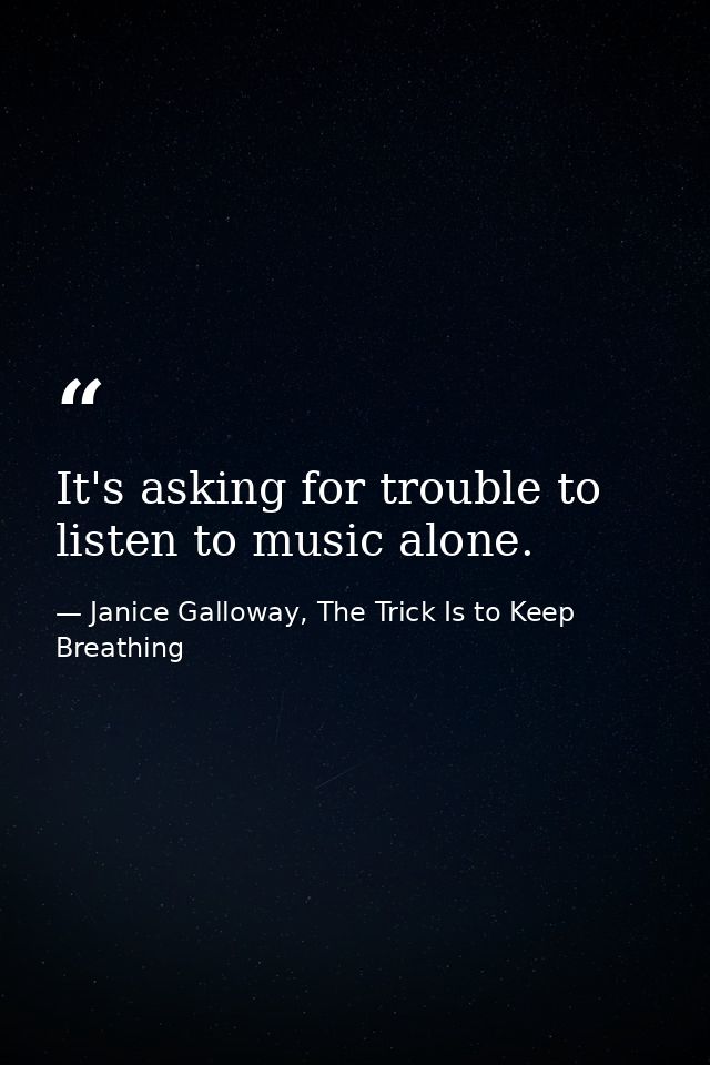 It's asking for trouble to listen to music alone. — Janice Galloway, The Trick Is to Keep Breathing