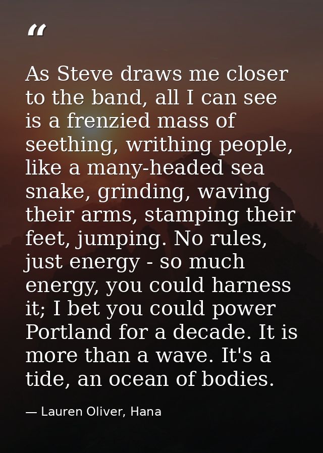 As Steve draws me closer to the band, all I can see is a frenzied mass of seething, writhing people, like a many-headed  — Lauren Oliver, Hana