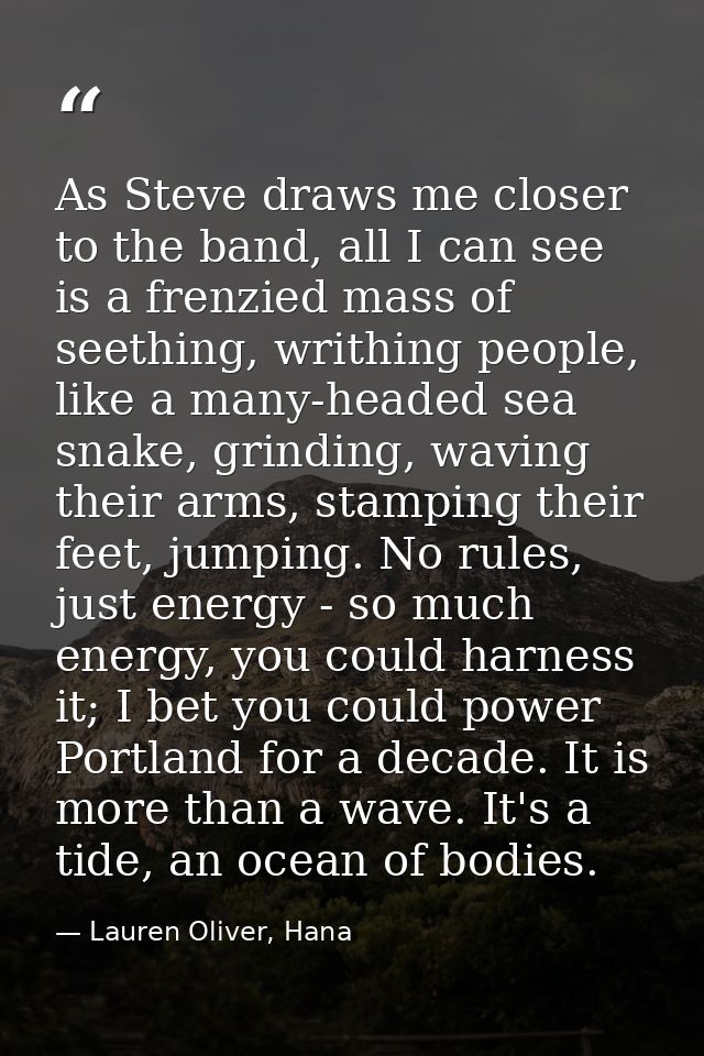 As Steve draws me closer to the band, all I can see is a frenzied mass of seething, writhing people, like a many-headed  — Lauren Oliver, Hana
