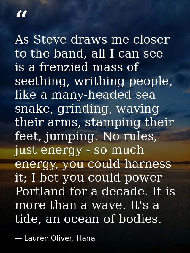 As Steve draws me closer to the band, all I can see is a frenzied mass of seething, writhing people, like a many-headed  — Lauren Oliver, Hana