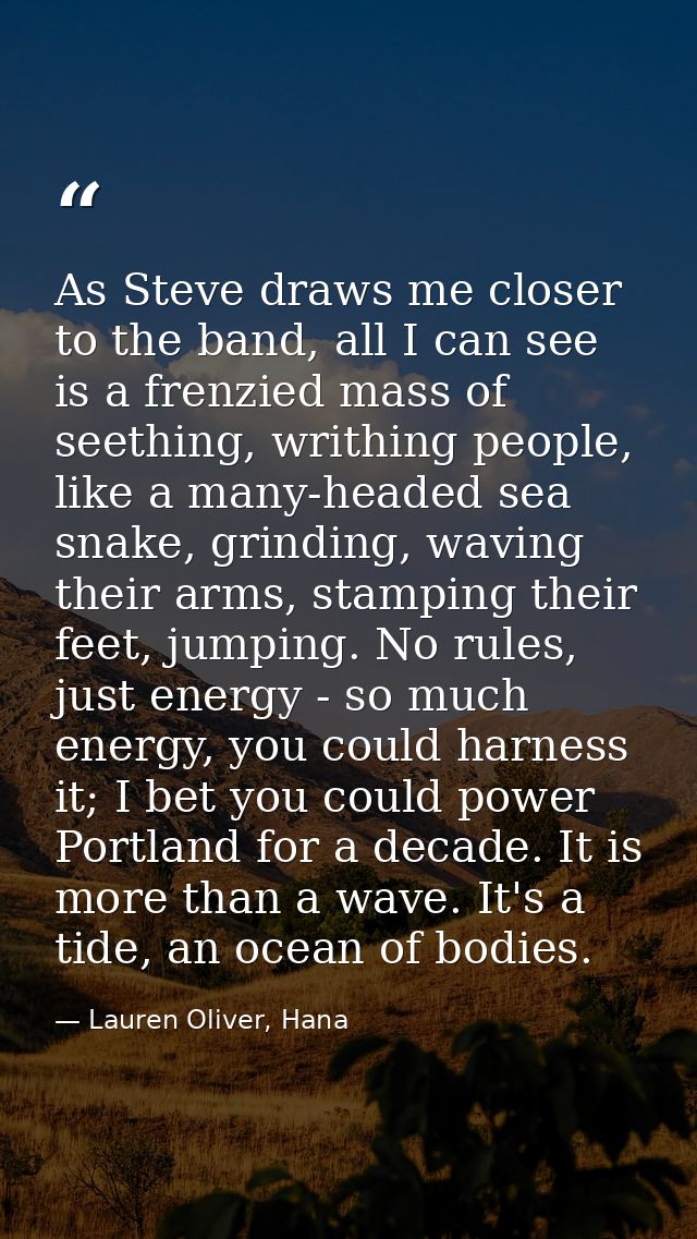 As Steve draws me closer to the band, all I can see is a frenzied mass of seething, writhing people, like a many-headed  — Lauren Oliver, Hana