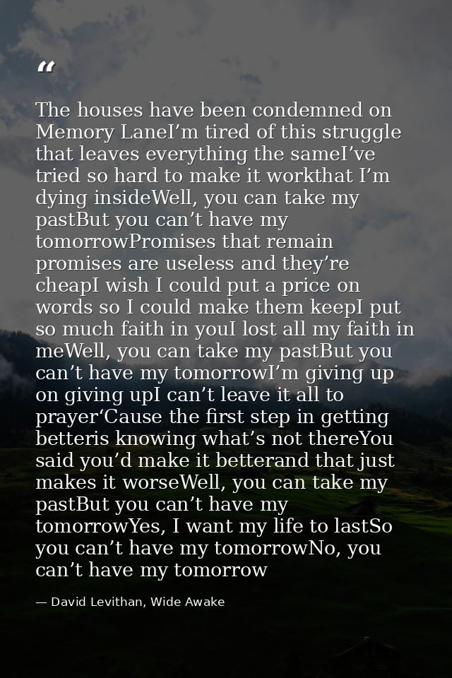 The houses have been condemned on Memory LaneI’m tired of this struggle that leaves everything the sameI’ve tried so har — David Levithan, Wide Awake