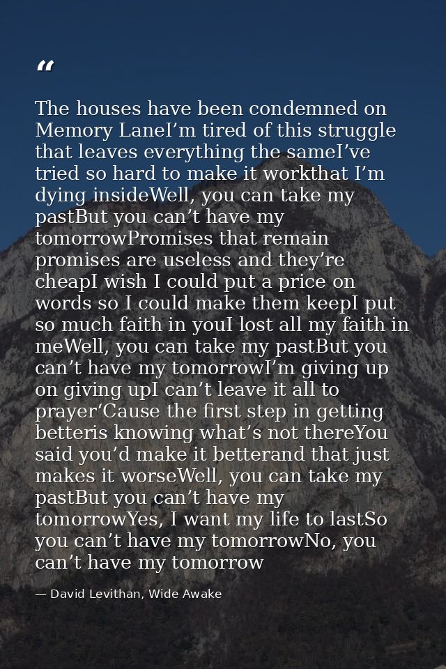 The houses have been condemned on Memory LaneI’m tired of this struggle that leaves everything the sameI’ve tried so har — David Levithan, Wide Awake