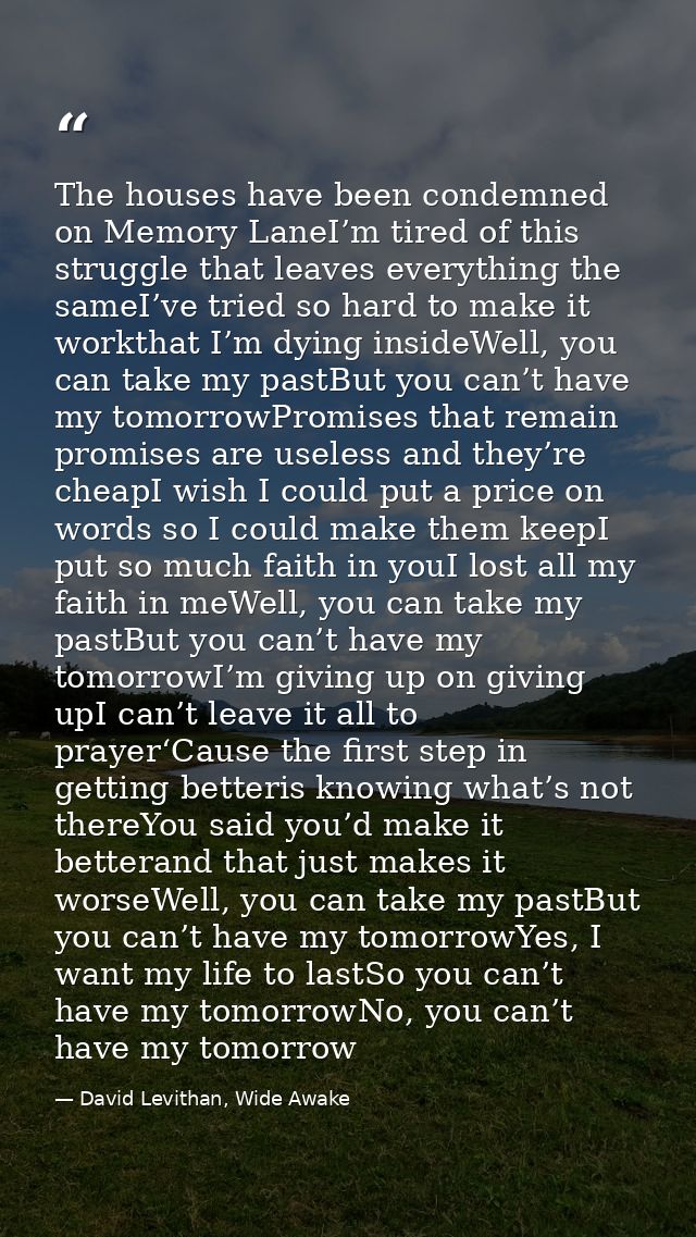 The houses have been condemned on Memory LaneI’m tired of this struggle that leaves everything the sameI’ve tried so har — David Levithan, Wide Awake