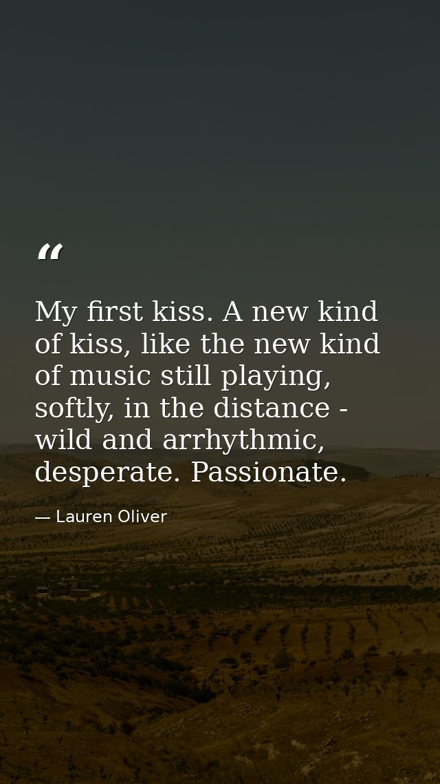 My first kiss. A new kind of kiss, like the new kind of music still playing, softly, in the distance - wild and arrhythm — Lauren Oliver