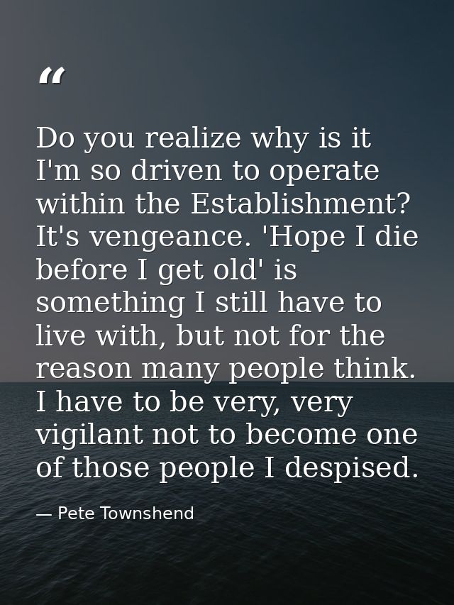 Do you realize why is it I'm so driven to operate within the Establishment? It's vengeance. 'Hope I die before I get old — Pete Townshend