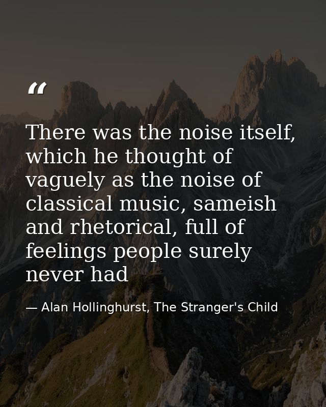 There was the noise itself, which he thought of vaguely as the noise of classical music, sameish and rhetorical, full of — Alan Hollinghurst, The Stranger's Child