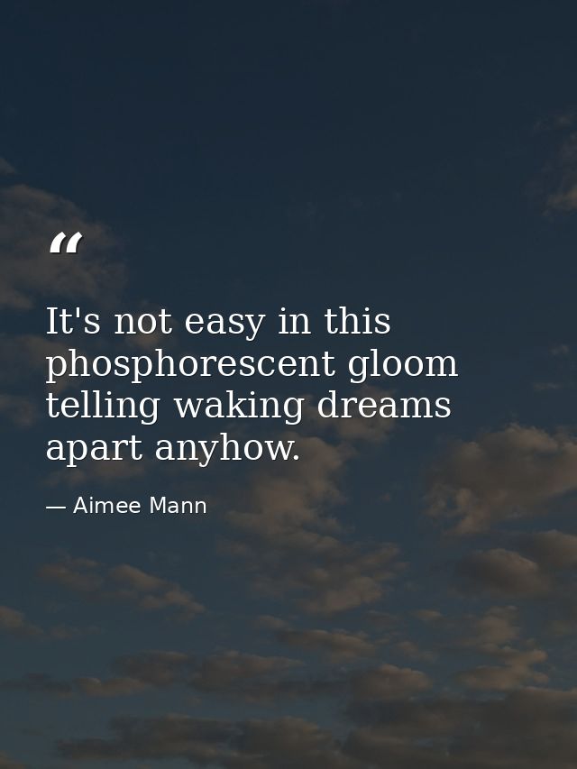 It's not easy in this phosphorescent gloom telling waking dreams apart anyhow. — Aimee Mann