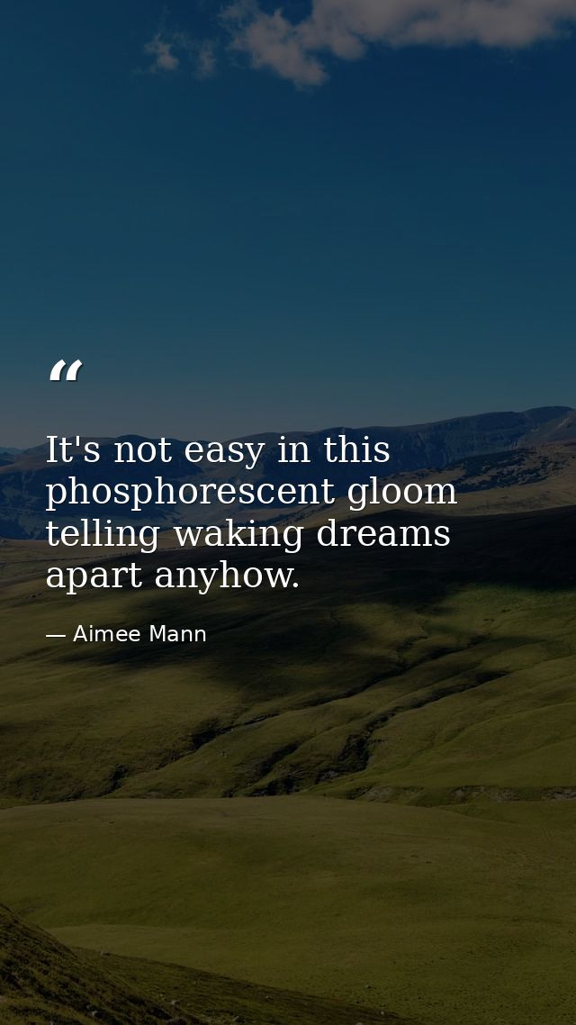 It's not easy in this phosphorescent gloom telling waking dreams apart anyhow. — Aimee Mann