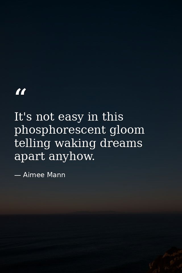 It's not easy in this phosphorescent gloom telling waking dreams apart anyhow. — Aimee Mann