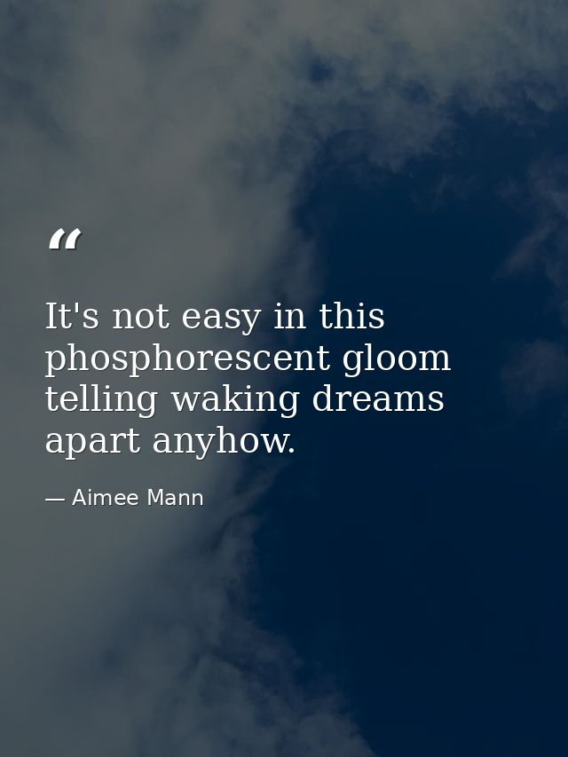 It's not easy in this phosphorescent gloom telling waking dreams apart anyhow. — Aimee Mann