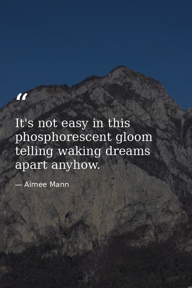 It's not easy in this phosphorescent gloom telling waking dreams apart anyhow. — Aimee Mann