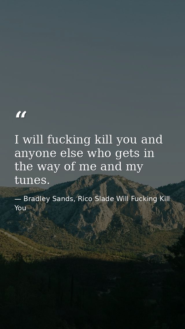I will fucking kill you and anyone else who gets in the way of me and my tunes. — Bradley Sands, Rico Slade Will Fucking Kill You