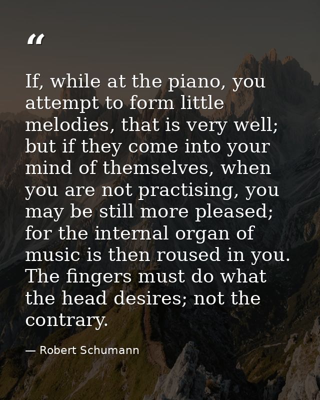 If, while at the piano, you attempt to form little melodies, that is very well; but if they come into your mind of thems — Robert Schumann