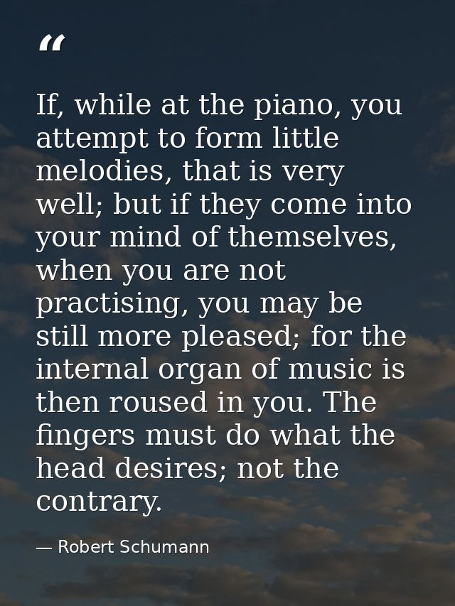 If, while at the piano, you attempt to form little melodies, that is very well; but if they come into your mind of thems — Robert Schumann