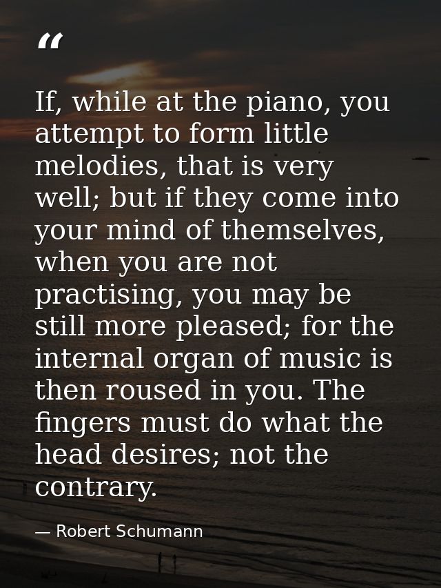If, while at the piano, you attempt to form little melodies, that is very well; but if they come into your mind of thems — Robert Schumann