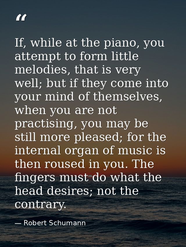 If, while at the piano, you attempt to form little melodies, that is very well; but if they come into your mind of thems — Robert Schumann