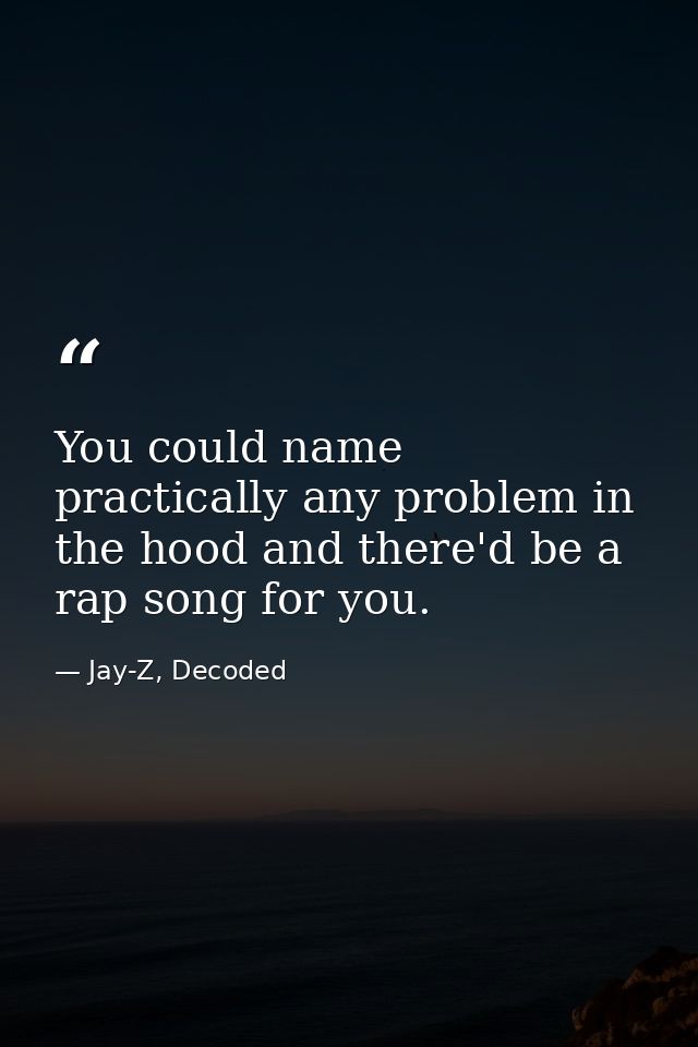 You could name practically any problem in the hood and there'd be a rap song for you. — Jay-Z, Decoded