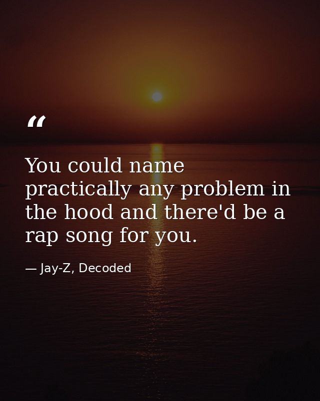 You could name practically any problem in the hood and there'd be a rap song for you. — Jay-Z, Decoded