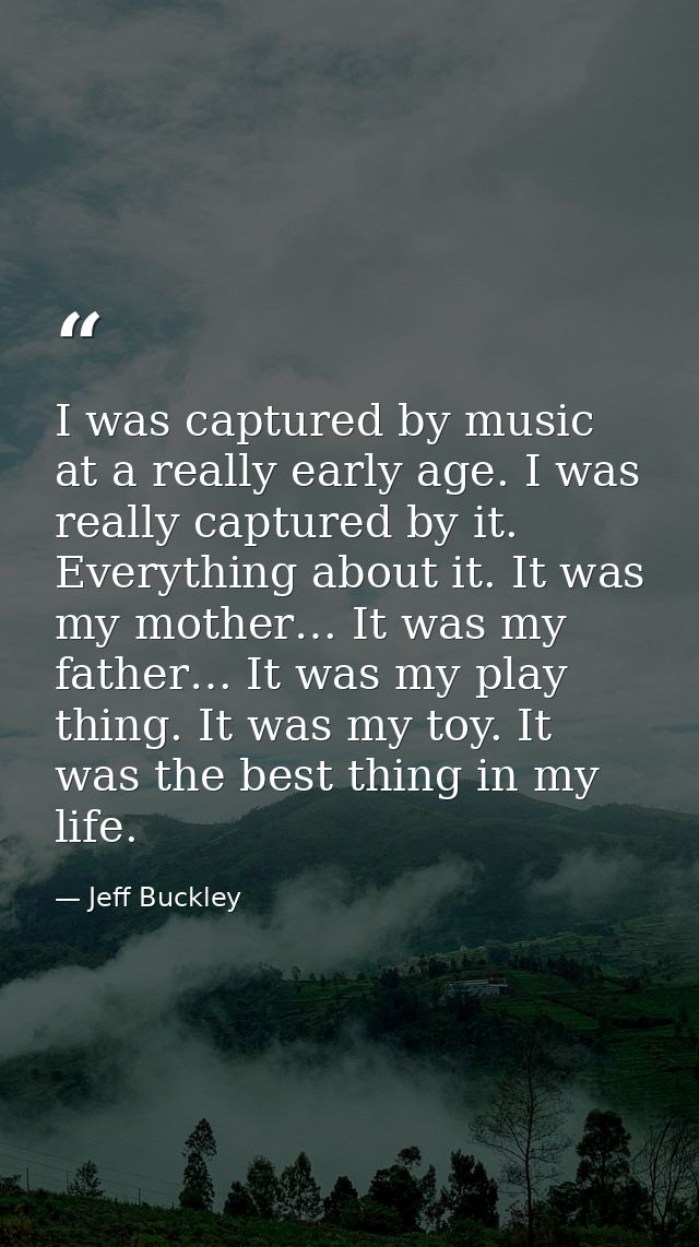 I was captured by music at a really early age. I was really captured by it. Everything about it. It was my mother… It wa — Jeff Buckley