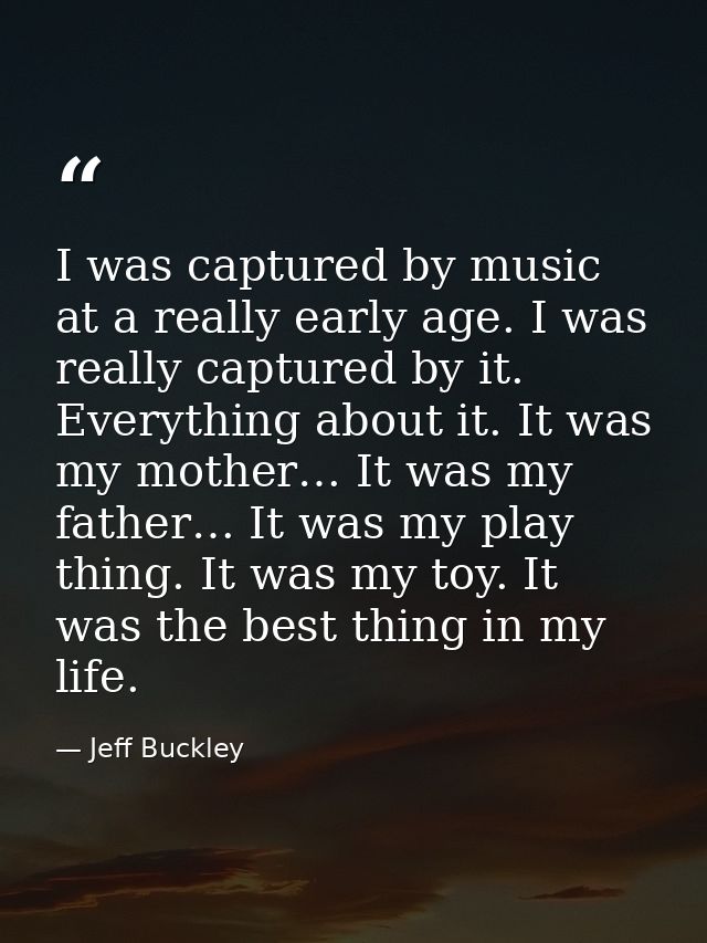 I was captured by music at a really early age. I was really captured by it. Everything about it. It was my mother… It wa — Jeff Buckley