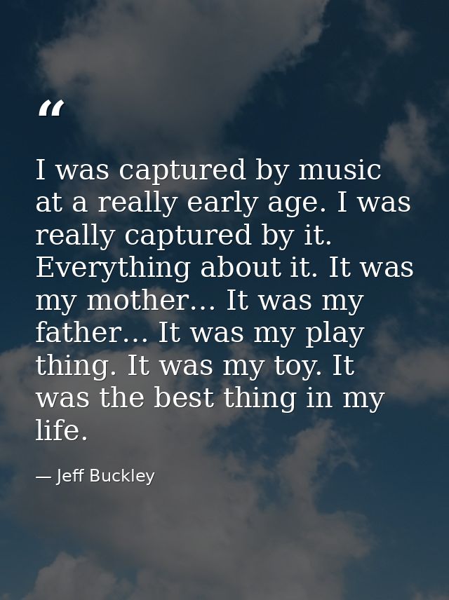 I was captured by music at a really early age. I was really captured by it. Everything about it. It was my mother… It wa — Jeff Buckley