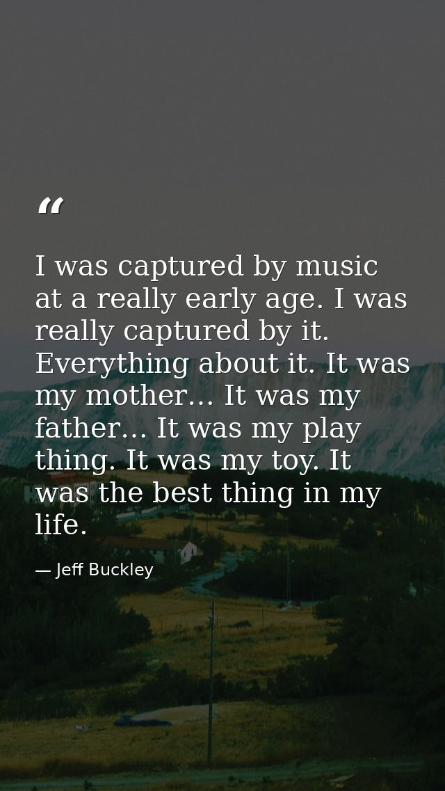 I was captured by music at a really early age. I was really captured by it. Everything about it. It was my mother… It wa — Jeff Buckley