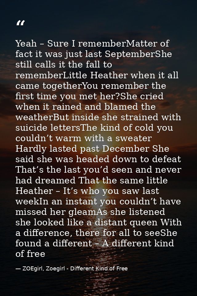Yeah – Sure I rememberMatter of fact it was just last SeptemberShe still calls it the fall to rememberLittle Heather whe — ZOEgirl, Zoegirl - Different Kind of Free