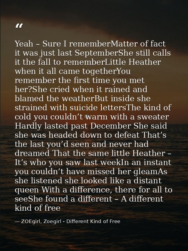 Yeah – Sure I rememberMatter of fact it was just last SeptemberShe still calls it the fall to rememberLittle Heather whe — ZOEgirl, Zoegirl - Different Kind of Free