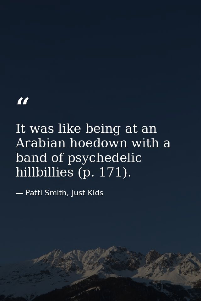 It was like being at an Arabian hoedown with a band of psychedelic hillbillies (p. 171). — Patti Smith, Just Kids