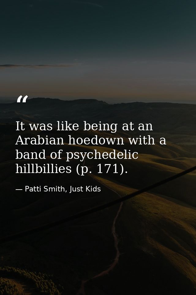 It was like being at an Arabian hoedown with a band of psychedelic hillbillies (p. 171). — Patti Smith, Just Kids