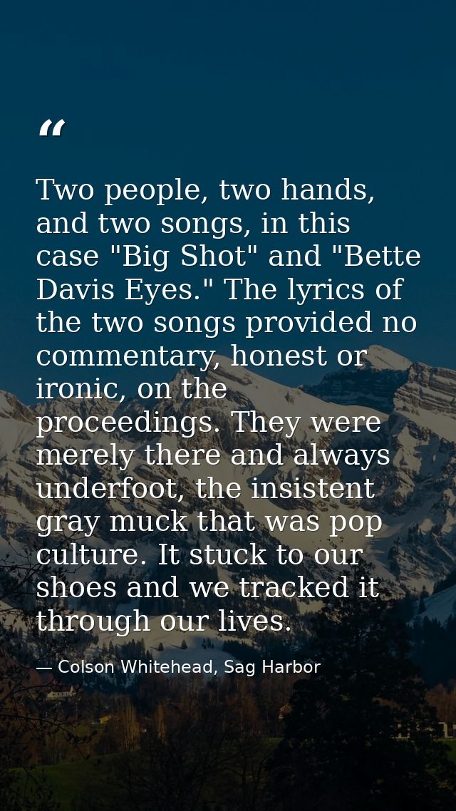 Two people, two hands, and two songs, in this case "Big Shot" and "Bette Davis Eyes." The lyrics of the two songs provid — Colson Whitehead, Sag Harbor