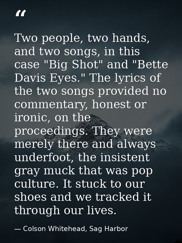 Two people, two hands, and two songs, in this case "Big Shot" and "Bette Davis Eyes." The lyrics of the two songs provid — Colson Whitehead, Sag Harbor