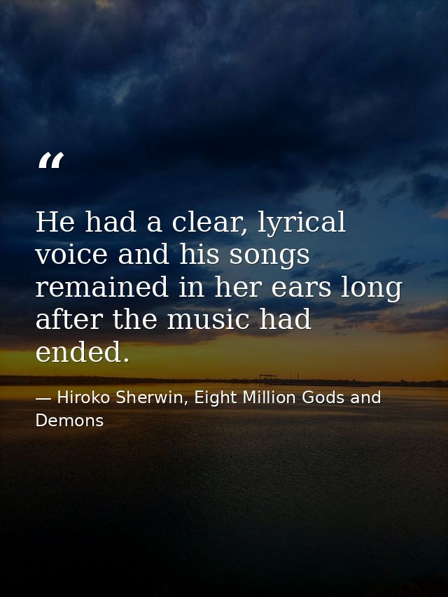 He had a clear, lyrical voice and his songs remained in her ears long after the music had ended. — Hiroko Sherwin, Eight Million Gods and Demons