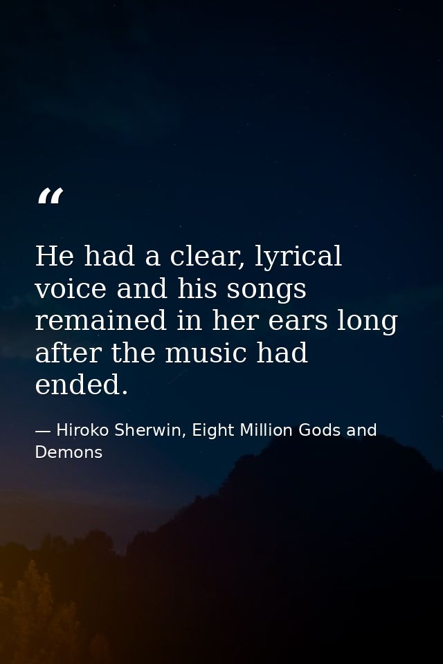 He had a clear, lyrical voice and his songs remained in her ears long after the music had ended. — Hiroko Sherwin, Eight Million Gods and Demons
